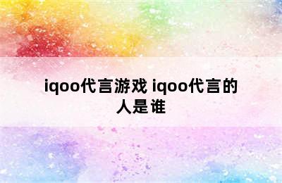 iqoo代言游戏 iqoo代言的人是谁